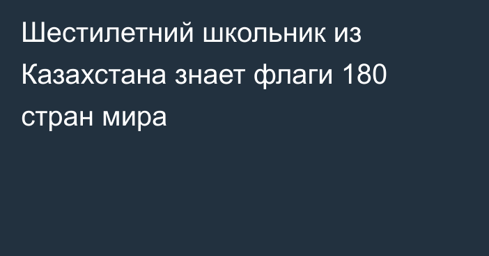 Шестилетний школьник из Казахстана знает флаги 180 стран мира