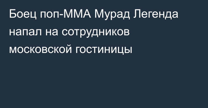 Боец поп-ММА Мурад Легенда напал на сотрудников московской гостиницы