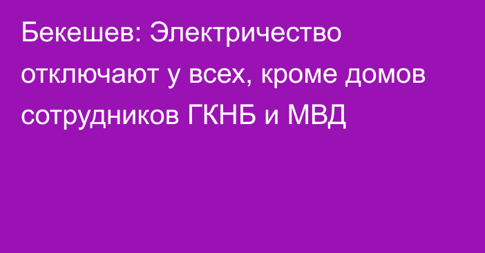 Бекешев: Электричество отключают у всех, кроме домов сотрудников ГКНБ и МВД