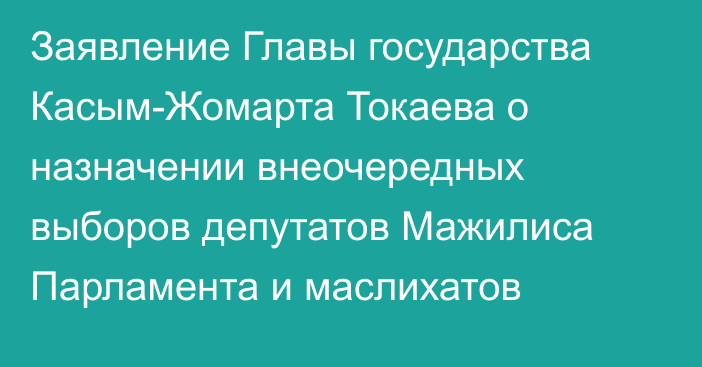 Заявление Главы государства Касым-Жомарта Токаева о назначении внеочередных выборов депутатов Мажилиса Парламента и маслихатов