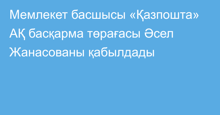 Мемлекет басшысы «Қазпошта» АҚ басқарма төрағасы Әсел Жанасованы қабылдады