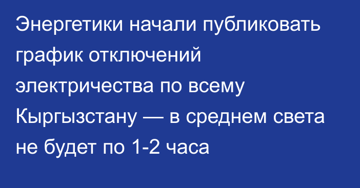 Энергетики начали публиковать график отключений электричества по всему Кыргызстану — в среднем света не будет по 1-2 часа