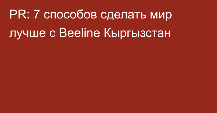 PR: 7 способов сделать мир лучше с Beeline Кыргызстан