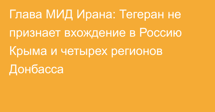 Глава МИД Ирана: Тегеран не признает вхождение в Россию Крыма и четырех регионов Донбасса