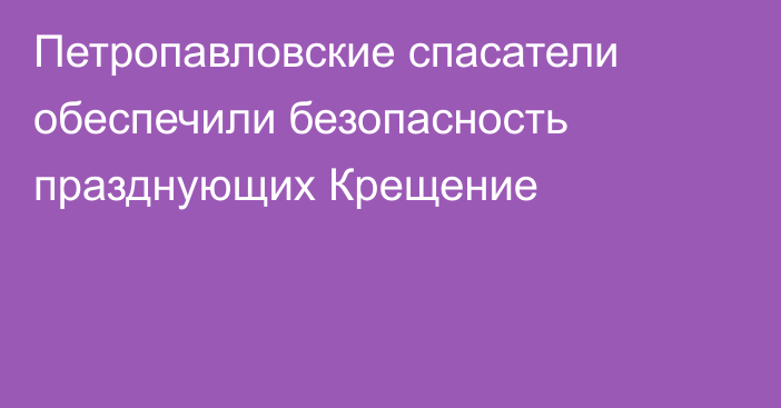 Петропавловские спасатели обеспечили безопасность празднующих Крещение