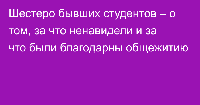 Шестеро бывших студентов – о том, за что ненавидели и за что были благодарны общежитию