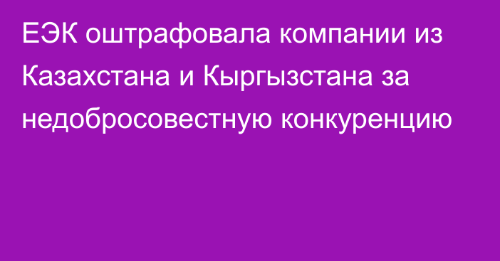 ЕЭК оштрафовала компании из Казахстана и Кыргызстана за недобросовестную конкуренцию