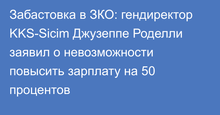 Забастовка в ЗКО: гендиректор KKS-Sicim Джузеппе Роделли заявил о невозможности повысить зарплату на 50 процентов