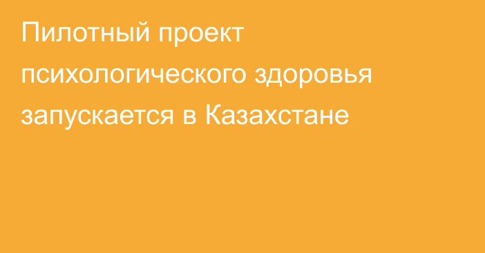 Пилотный проект психологического здоровья запускается в Казахстане