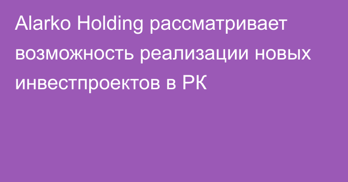 Alarko Holding рассматривает возможность реализации новых инвестпроектов в РК