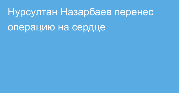 Нурсултан Назарбаев перенес операцию на сердце