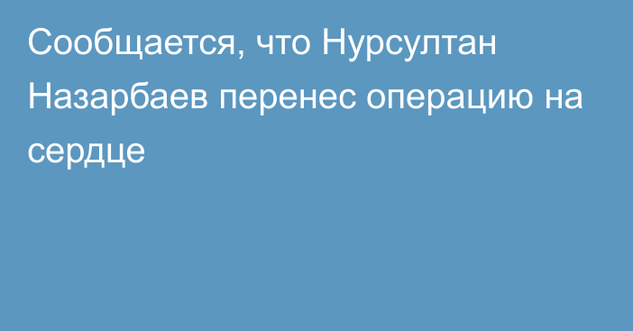 Сообщается, что Нурсултан Назарбаев перенес операцию на сердце