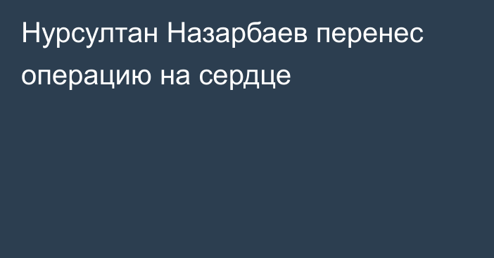 Нурсултан Назарбаев перенес операцию на сердце