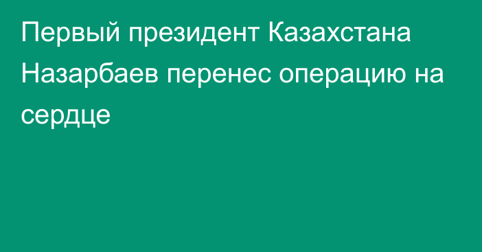 Первый президент Казахстана Назарбаев перенес операцию на сердце