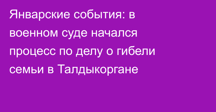 Январские события: в военном суде начался процесс по делу о гибели семьи в Талдыкоргане