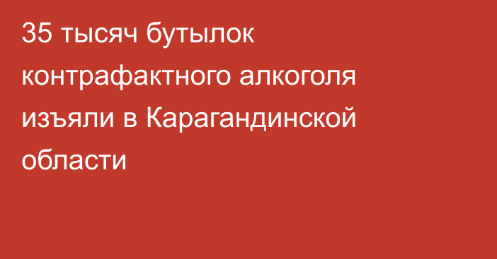 35 тысяч бутылок контрафактного алкоголя изъяли в Карагандинской области