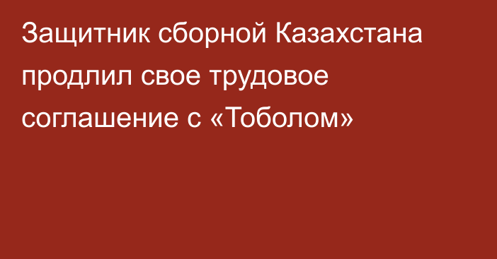 Защитник сборной Казахстана продлил свое трудовое соглашение с «Тоболом»