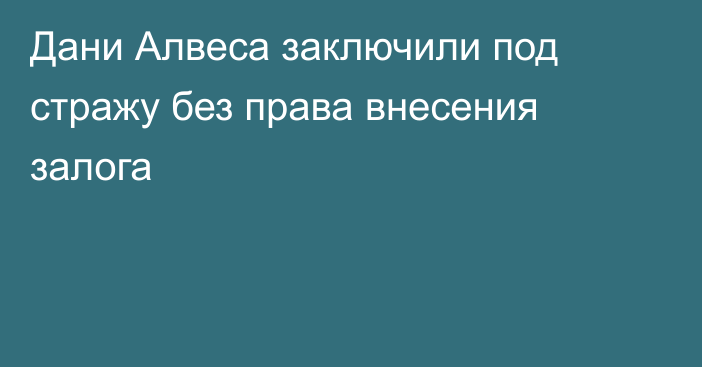 Дани Алвеса заключили под стражу без права внесения залога