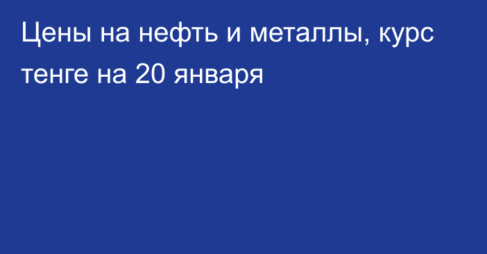 Цены на нефть и металлы, курс тенге на 20 января