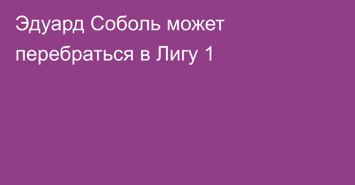 Эдуард Соболь может перебраться в Лигу 1