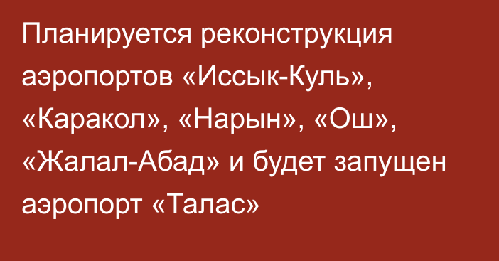 Планируется реконструкция аэропортов «Иссык-Куль», «Каракол», «Нарын», «Ош», «Жалал-Абад» и будет запущен аэропорт «Талас»