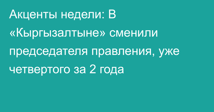 Акценты недели: В «Кыргызалтыне» сменили председателя правления, уже четвертого за 2 года 