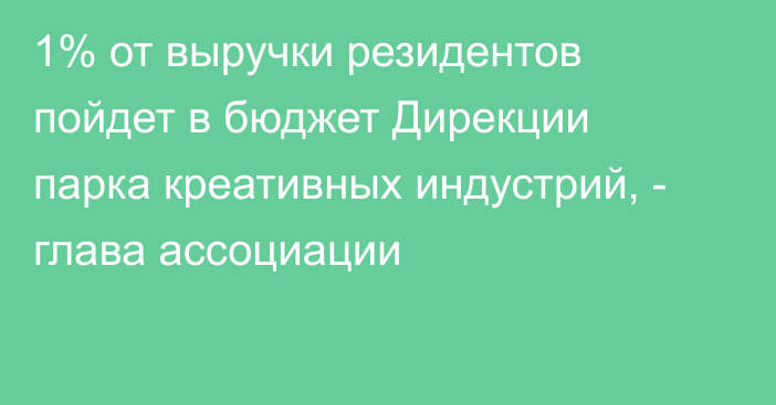 1% от выручки резидентов пойдет в бюджет Дирекции парка креативных индустрий, - глава ассоциации