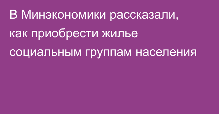 В Минэкономики рассказали, как приобрести жилье социальным группам населения