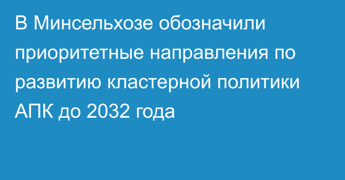 В Минсельхозе обозначили приоритетные направления по развитию кластерной политики АПК до 2032 года