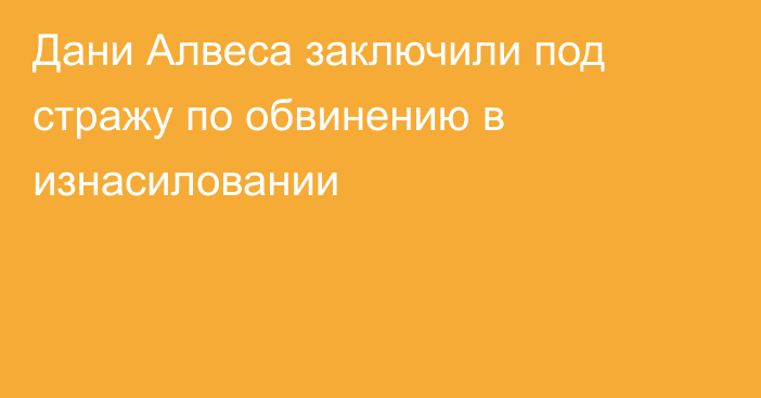 Дани Алвеса заключили под стражу по обвинению в изнасиловании