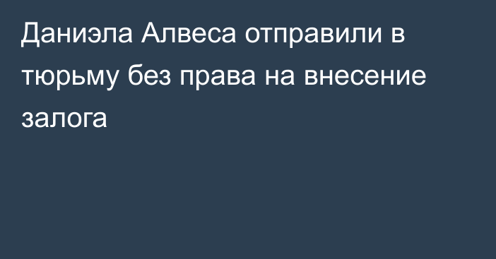 Даниэла Алвеса отправили в тюрьму без права на внесение залога