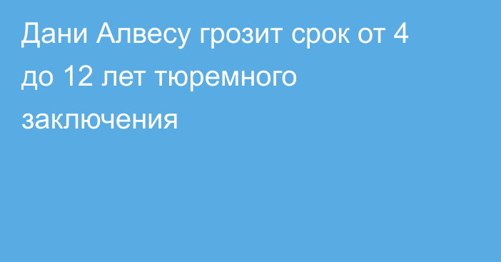 Дани Алвесу грозит срок от 4 до 12 лет тюремного заключения