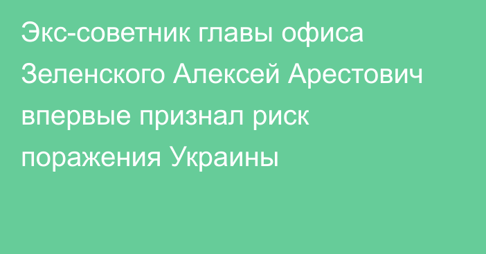 Экс-советник главы офиса Зеленского Алексей Арестович впервые признал риск поражения Украины