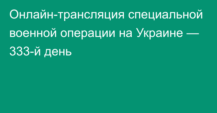 Онлайн-трансляция специальной военной операции на Украине — 333-й день