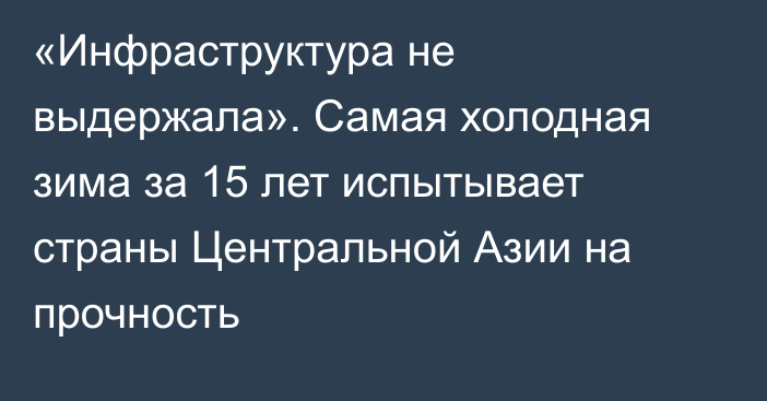 «Инфраструктура не выдержала». Самая холодная зима за 15 лет испытывает страны Центральной Азии на прочность