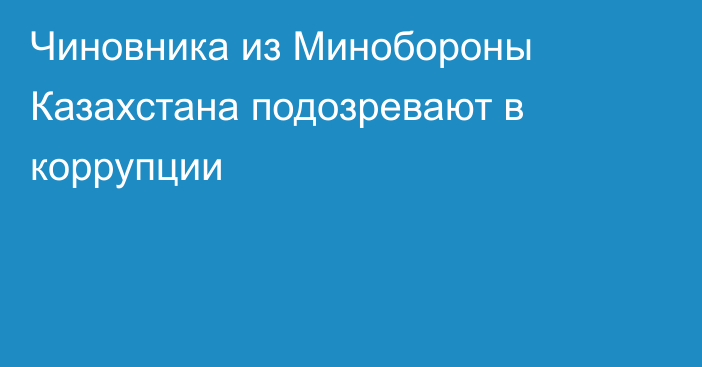 Чиновника из Минобороны Казахстана подозревают в коррупции