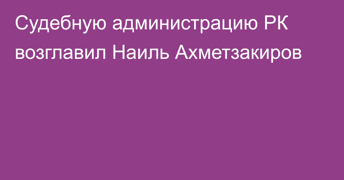 Судебную администрацию РК возглавил Наиль Ахметзакиров