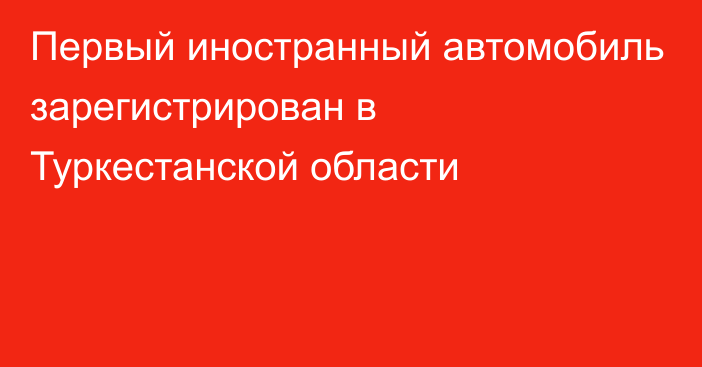 Первый иностранный автомобиль зарегистрирован в Туркестанской области