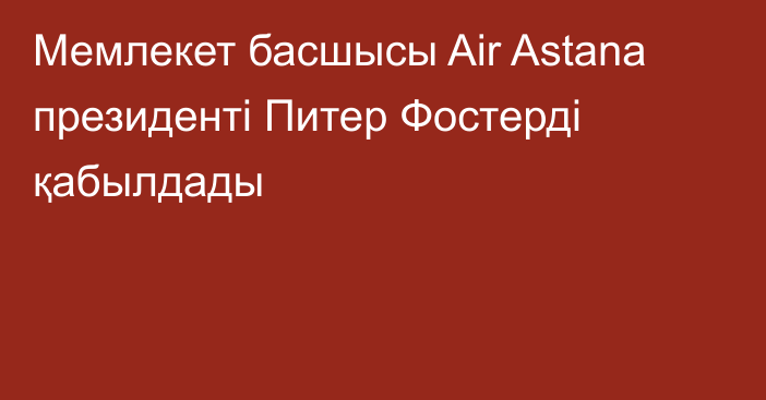 Мемлекет басшысы Air Astana президенті Питер Фостерді қабылдады