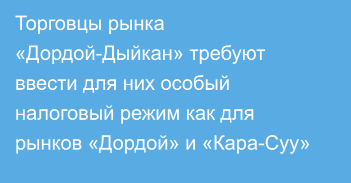 Торговцы рынка «Дордой-Дыйкан» требуют ввести для них особый налоговый режим как для рынков «Дордой» и «Кара-Суу»