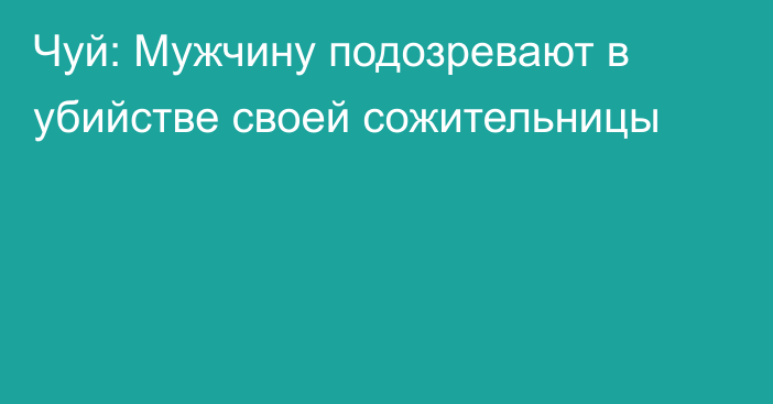 Чуй: Мужчину подозревают в убийстве своей сожительницы