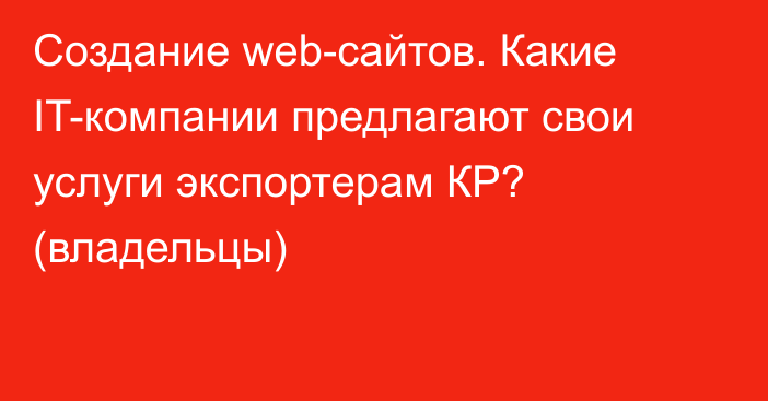 Создание web-сайтов. Какие IT-компании предлагают свои услуги экспортерам КР? (владельцы)