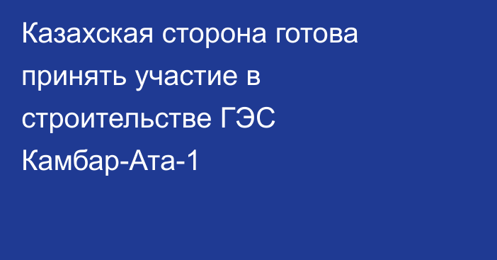 Казахская сторона готова принять участие в строительстве ГЭС Камбар-Ата-1