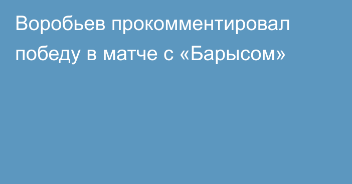 Воробьев прокомментировал победу в матче с «Барысом»