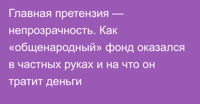 Главная претензия — непрозрачность. Как «общенародный» фонд оказался в частных руках и на что он тратит деньги