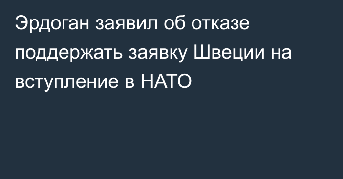 Эрдоган заявил об отказе поддержать заявку Швеции на вступление в НАТО