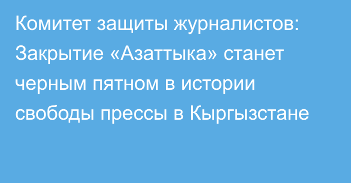 Комитет защиты журналистов: Закрытие «Азаттыка» станет черным пятном в истории свободы прессы в Кыргызстане