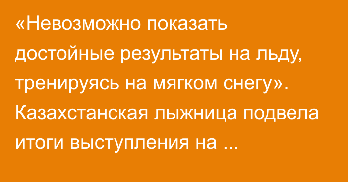 «Невозможно показать достойные результаты на льду, тренируясь на мягком снегу». Казахстанская лыжница подвела итоги выступления на Универсиаде в США