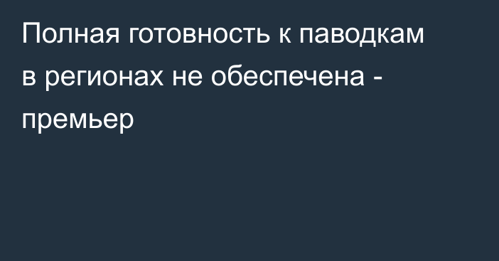 Полная готовность к паводкам в регионах не обеспечена - премьер