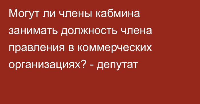 Могут ли члены кабмина занимать должность члена правления в коммерческих организациях? - депутат